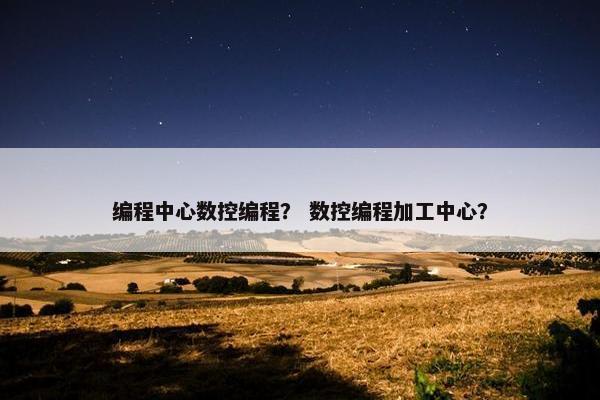 编程中心数控编程？ 数控编程加工中心？