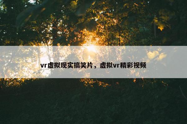 vr虚拟现实搞笑片,虚拟vr精彩视频 vr虚拟现实搞笑片,虚拟vr精彩视频