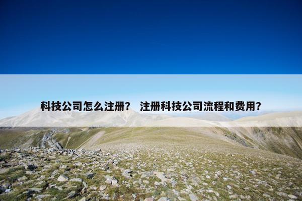 科技公司怎么注册? 注册科技公司流程和费用?
