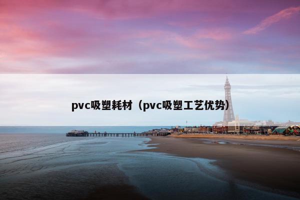 pvc吸塑耗材(pvc吸塑工艺优势)
