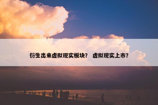 衍生出来虚拟现实板块? 虚拟现实上市?