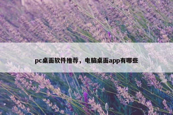 pc桌面软件推荐,电脑桌面app有哪些