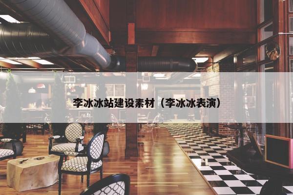 李冰冰站建设素材（李冰冰表演）