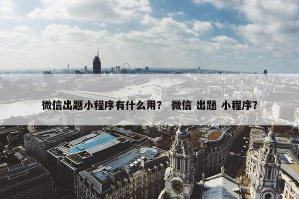 微信出题小程序有什么用? 微信 出题 小程序?