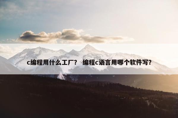 c编程用什么工厂? 编程c语言用哪个软件写?