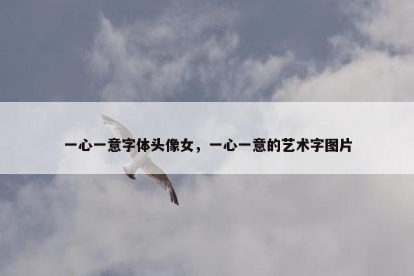 一心一意字体头像女，一心一意的艺术字图片