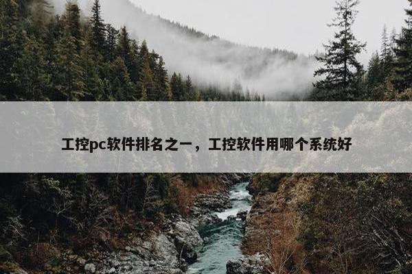 工控pc软件排名之一,工控软件用哪个系统好 工控pc软件排名之一,工控软件用哪个系统好