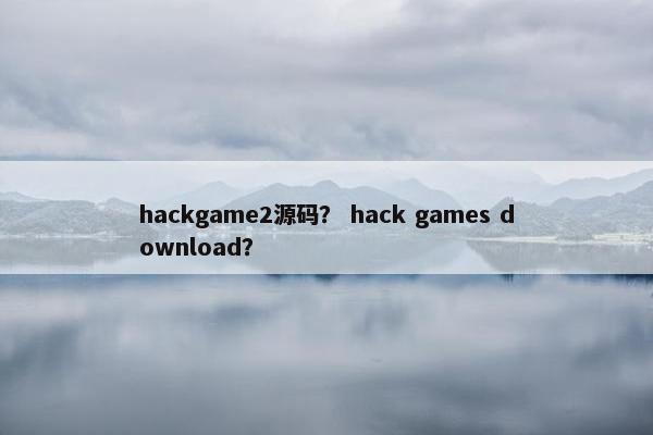 hackgame2源码? hack games download?