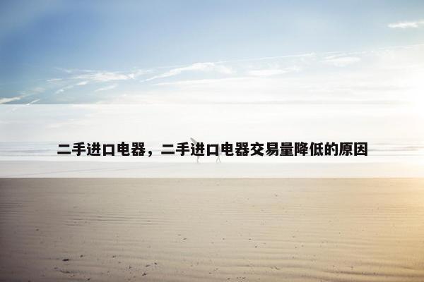 二手进口电器，二手进口电器交易量降低的原因