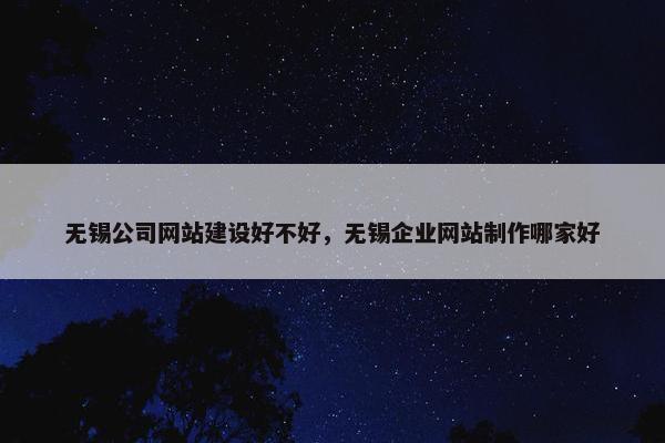 无锡公司网站建设好不好，无锡企业网站制作哪家好