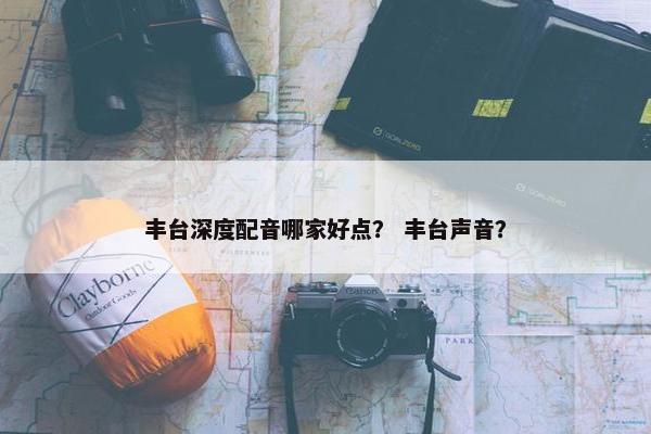 丰台深度配音哪家好点? 丰台声音?