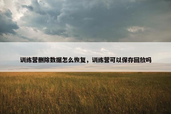 训练营删除数据怎么恢复,训练营可以保存回放吗