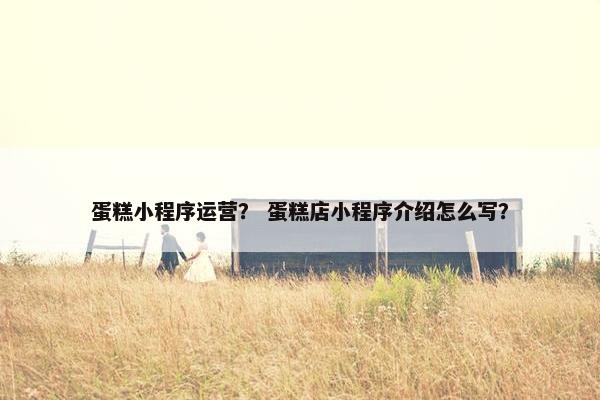 蛋糕小程序运营? 蛋糕店小程序介绍怎么写?