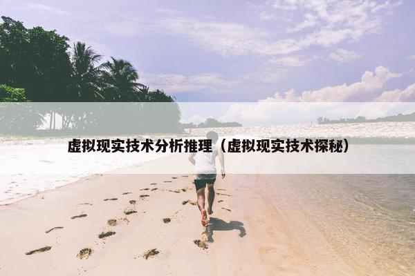 虚拟现实技术分析推理(虚拟现实技术探秘)