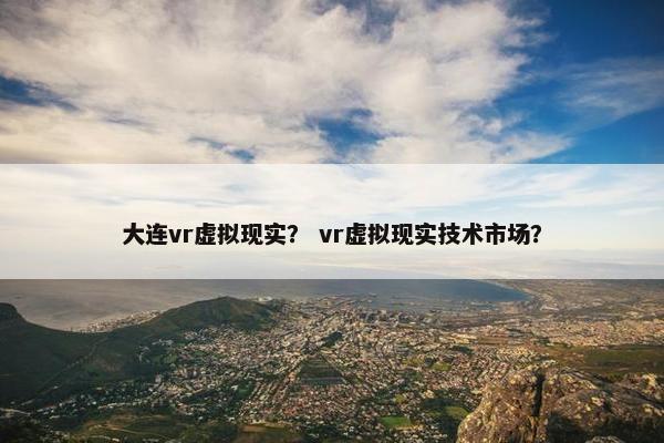 大连vr虚拟现实? vr虚拟现实技术市场?