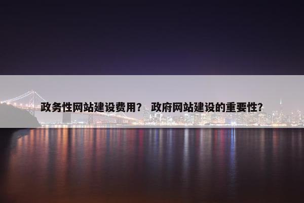 政务性网站建设费用？ 政府网站建设的重要性？