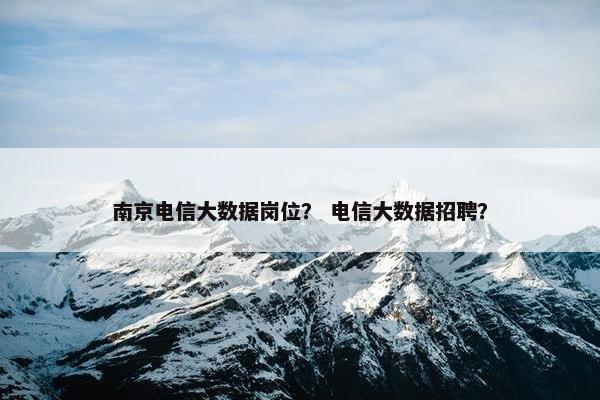 南京电信大数据岗位？ 电信大数据招聘？