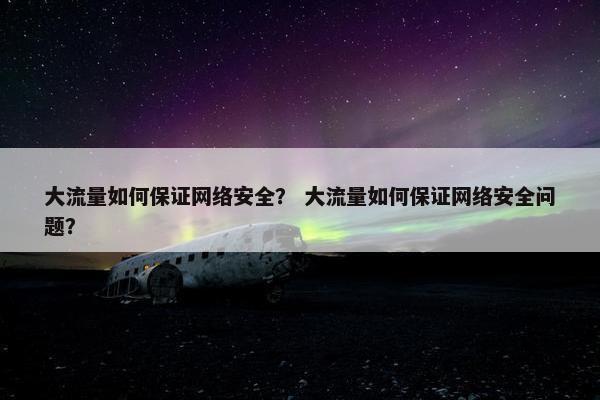 大流量如何保证网络安全？ 大流量如何保证网络安全问题？