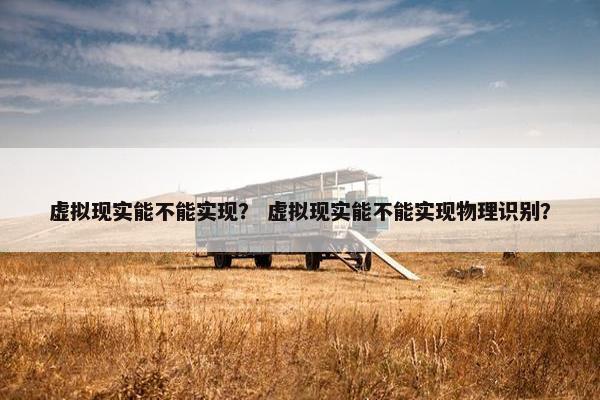 虚拟现实能不能实现? 虚拟现实能不能实现物理识别? 虚拟现实能不能实现? 虚拟现实能不能实现物理识别?