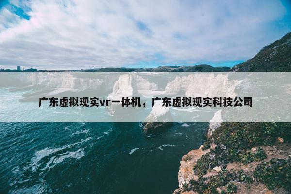 广东虚拟现实vr一体机,广东虚拟现实科技公司