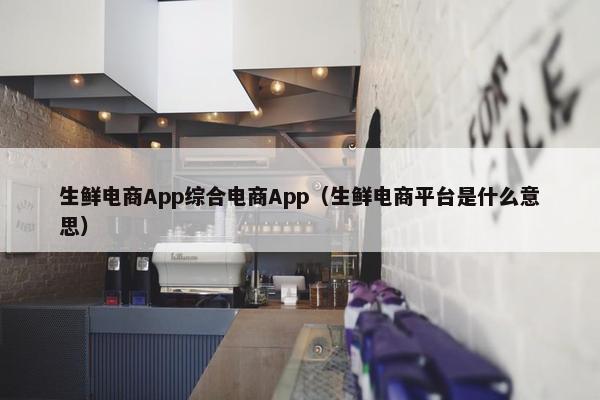 生鲜电商App综合电商App（生鲜电商平台是什么意思）