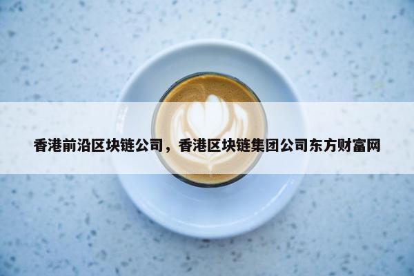 香港前沿区块链公司,香港区块链集团公司东方财富网