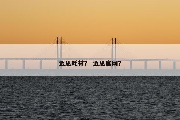迈思耗材? 迈思官网? 迈思耗材? 迈思官网?