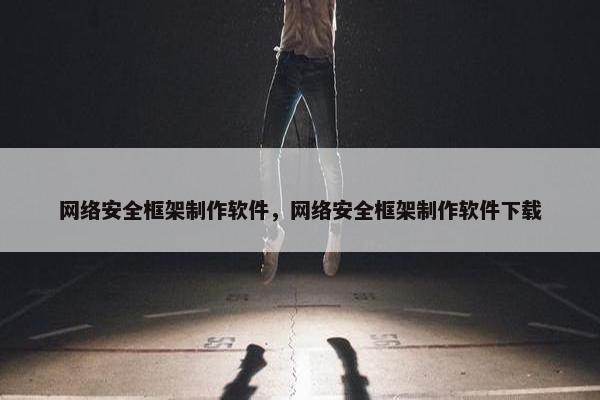 网络安全框架制作软件,网络安全框架制作软件下载