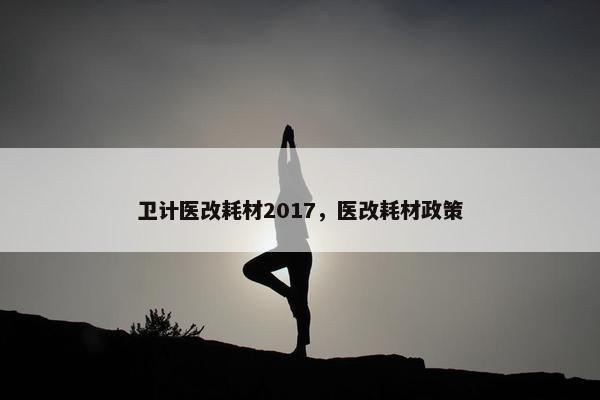 卫计医改耗材2017，医改耗材政策