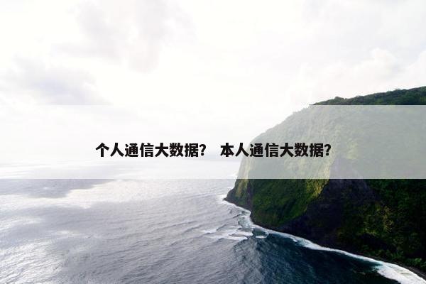 个人通信大数据？ 本人通信大数据？
