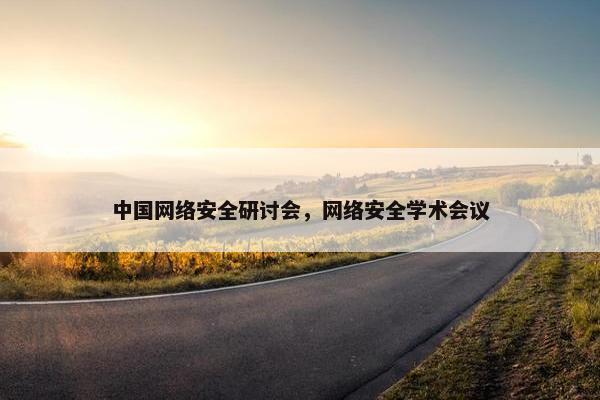 中国网络安全研讨会，网络安全学术会议