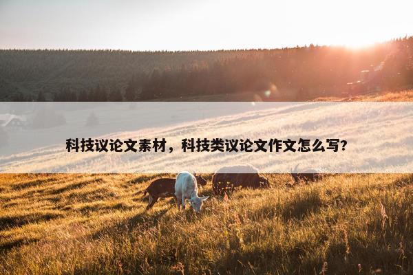 科技议论文素材,科技类议论文作文怎么写?
