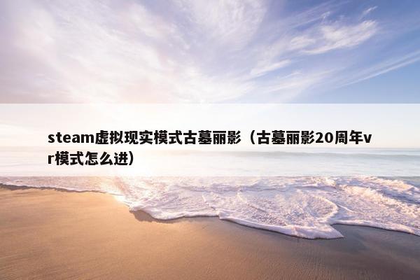 steam虚拟现实模式古墓丽影(古墓丽影20周年vr模式怎么进)