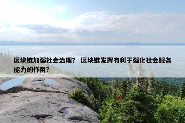 区块链加强社会治理？ 区块链发挥有利于强化社会服务能力的作用？