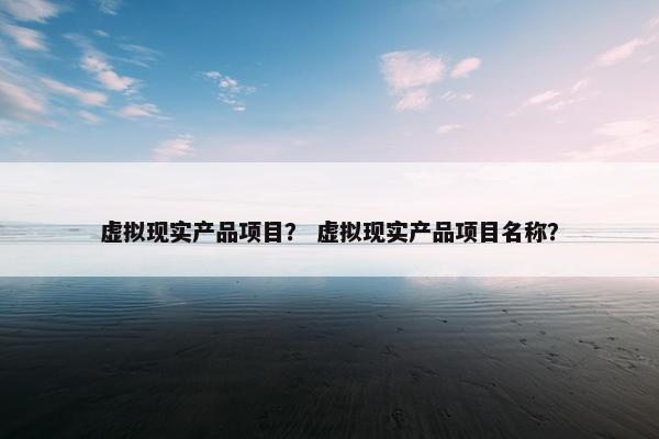 虚拟现实产品项目? 虚拟现实产品项目名称?