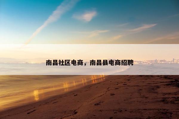 南昌社区电商，南昌县电商招聘