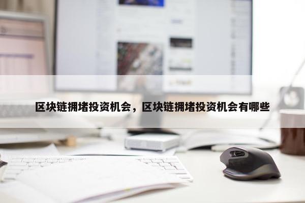 区块链拥堵投资机会,区块链拥堵投资机会有哪些
