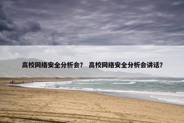 高校网络安全分析会？ 高校网络安全分析会讲话？
