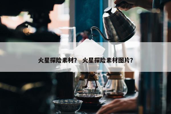 火星探险素材？ 火星探险素材图片？