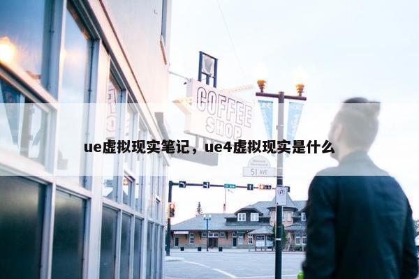 ue虚拟现实笔记,ue4虚拟现实是什么