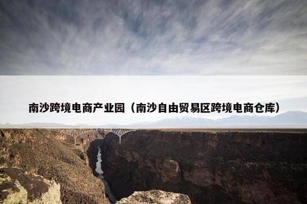 南沙跨境电商产业园(南沙自由贸易区跨境电商仓库)