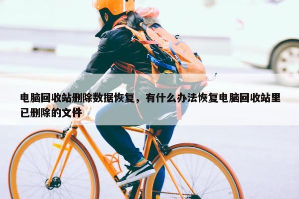 电脑回收站删除数据恢复,有什么办法恢复电脑回收站里已删除的文件 电脑回收站删除数据恢复,有什么办法恢复电脑回收站里已删除的文件