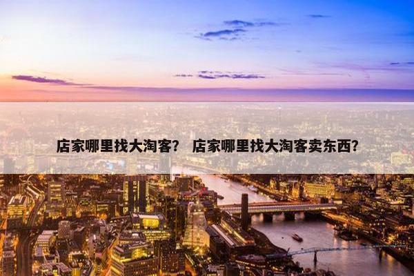 店家哪里找大淘客? 店家哪里找大淘客卖东西?