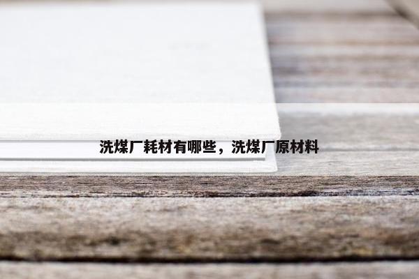 洗煤厂耗材有哪些,洗煤厂原材料