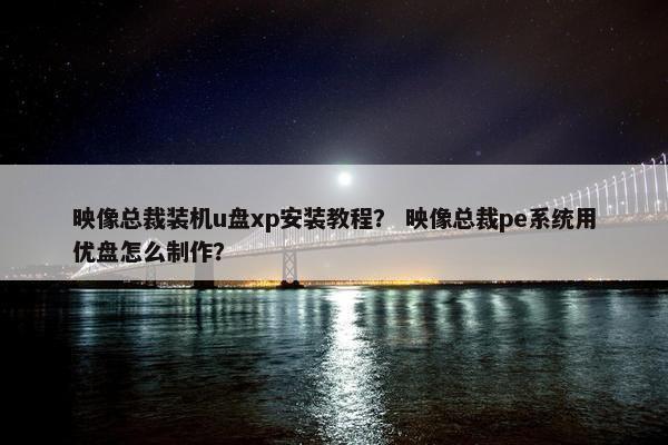 映像总裁装机u盘xp安装教程? 映像总裁pe系统用优盘怎么制作?