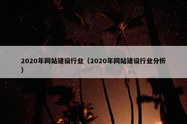 2020年网站建设行业(2020年网站建设行业分析) 2020年网站建设行业(2020年网站建设行业分析)