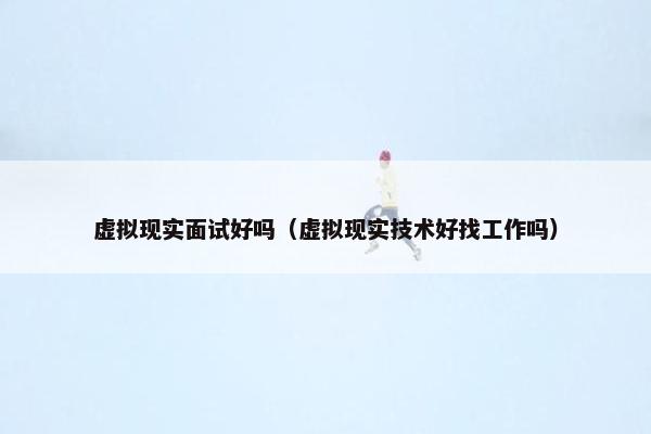 虚拟现实面试好吗(虚拟现实技术好找工作吗) 虚拟现实面试好吗(虚拟现实技术好找工作吗)