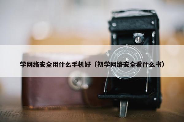 学网络安全用什么手机好（初学网络安全看什么书）