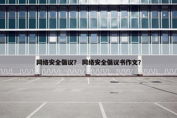 网络安全倡议？ 网络安全倡议书作文？