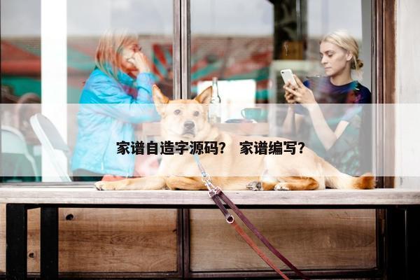 家谱自造字源码？ 家谱编写？